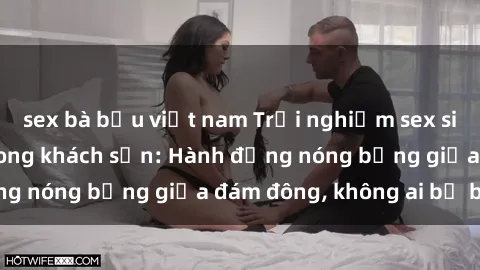 sex bà bầu việt nam Trải nghiệm sex sinh viên sôi động trong khách sạn: Hành động nóng bỏng giữa đám đông, không ai bị bỏ lỡ