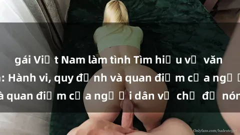 gái Việt Nam làm tình Tìm hiểu về văn hóa sex ở Việt Nam: Hành vi, quy định và quan điểm của người dân về chủ đề nóng