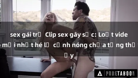 sex gái trẻ Clip sex gây sốc: Loạt video mới nhất hé lộ cảnh nóng chưa từng thấy
