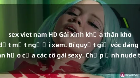 sex viet nam HD Gái xinh khỏa thân khoe dáng nóng bỏng đốt mắt người xem. Bí quyết giữ vóc dáng hoàn hảo của các cô gái sexy. Chụp ảnh nude tự tin không sợ lộ hàng.
