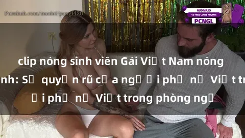 clip nóng sinh viên Gái Việt Nam nóng bỏng khi làm tình: Sự quyến rũ của người phụ nữ Việt trong phòng ngủ