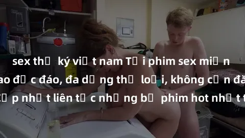 sex thư ký việt nam Tải phim sex miễn phí chất lượng cao độc đáo, đa dạng thể loại, không cần đăng ký tài khoản. Cập nhật liên tục những bộ phim hot nhất trên thị trường. Sự lựa chọn hàng đầu cho ngườ