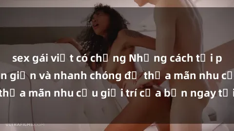 sex gái việt có chồng Những cách tải phim sex về máy đơn giản và nhanh chóng để thỏa mãn nhu cầu giải trí của bạn ngay tại nhà