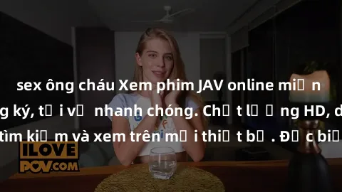 sex ông cháu Xem phim JAV online miễn phí không cần đăng ký, tải về nhanh chóng. Chất lượng HD, dễ dàng tìm kiếm và xem trên mọi thiết bị. Đặc biệt, không quảng cáo làm phiền.
