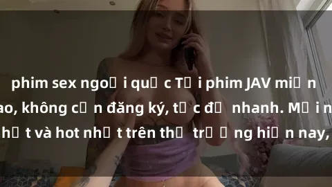 phim sex ngoại quốc Tải phim JAV miễn phí chất lượng cao, không cần đăng ký, tốc độ nhanh. Mới nhất và hot nhất trên thị trường hiện nay, cập nhật hàng ngày.