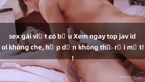 sex gái việt có bầu Xem ngay top jav idol không che, hấp dẫn không thể rời mắt!