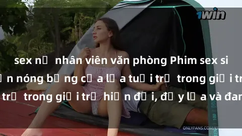 sex nữ nhân viên văn phòng Phim sex sinh viên: Câu chuyện nóng bỏng của lứa tuổi trẻ trong giới trẻ hiện đại, đầy lửa và đam mê