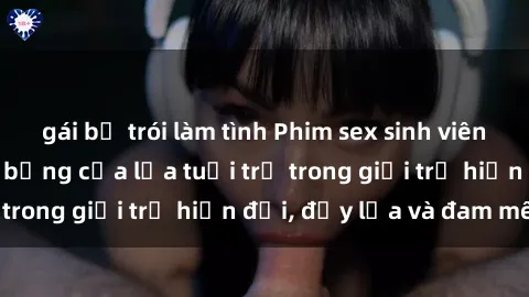 gái bị trói làm tình Phim sex sinh viên: Câu chuyện nóng bỏng của lứa tuổi trẻ trong giới trẻ hiện đại, đầy lửa và đam mê