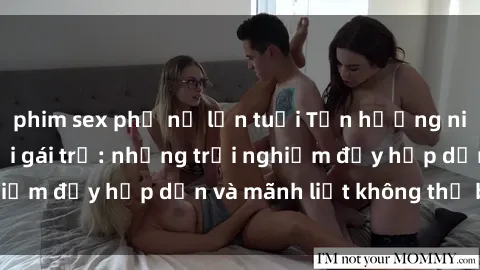 phim sex phụ nữ lớn tuổi Tận hưởng niềm vui của sex với gái trẻ: những trải nghiệm đầy hấp dẫn và mãnh liệt không thể bỏ lỡ