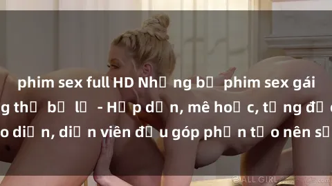 phim sex full HD Những bộ phim sex gái già đỉnh cao không thể bỏ lỡ - Hấp dẫn, mê hoặc, từng đạo diễn, diễn viên đều góp phần tạo nên sự hấp dẫn, kích thích.