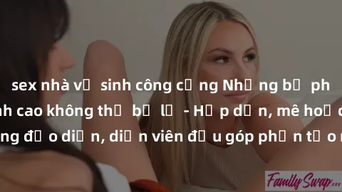 sex nhà vệ sinh công cộng Những bộ phim sex gái già đỉnh cao không thể bỏ lỡ - Hấp dẫn, mê hoặc, từng đạo diễn, diễn viên đều góp phần tạo nên sự hấp dẫn, kích thích.