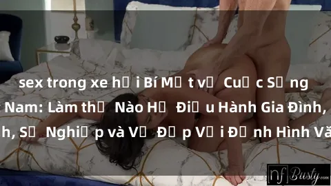 sex trong xe hơi Bí Mật về Cuộc Sống Của Các MILF Việt Nam: Làm thế Nào Họ Điều Hành Gia Đình, Sự Nghiệp và Vẻ Đẹp Với Định Hình Văn Hóa Đương Đại