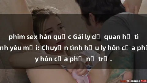 phim sex hàn quốc Gái ly dị quan hệ tìm kiếm tình yêu mới: Chuyện tình hậu ly hôn của phụ nữ trẻ.