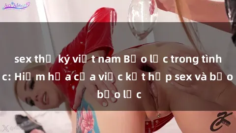 sex thư ký việt nam Bạo lực trong tình dục: Hiểm họa của việc kết hợp sex và bạo lực