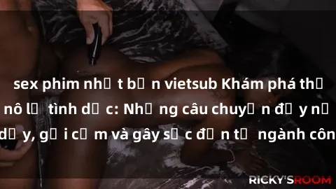 sex phim nhật bản vietsub Khám phá thế giới của phim sex nô lệ tình dục: Những câu chuyện đầy nổi dậy, gợi cảm và gây sốc đến từ ngành công nghiệp giải trí đen tối