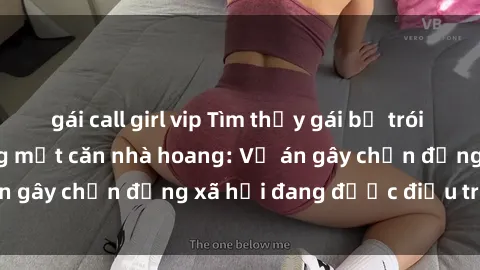 gái call girl vip Tìm thấy gái bị trói và bị hiếp dâm trong một căn nhà hoang: Vụ án gây chấn động xã hội đang được điều tra vào.