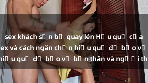 sex khách sạn bị quay lén Hậu quả của hành vi bạo dâm sex và cách ngăn chặn hiệu quả để bảo vệ bản thân và người thân