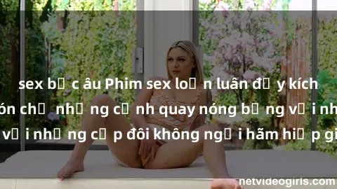 sex bắc âu Phim sex loạn luân đầy kích thích không che - Đón chờ những cảnh quay nóng bỏng với những cặp đôi không ngại hãm hiếp gia đình trong lòng