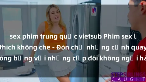 sex phim trung quốc vietsub Phim sex loạn luân đầy kích thích không che - Đón chờ những cảnh quay nóng bỏng với những cặp đôi không ngại hãm hiếp gia đình trong lòng