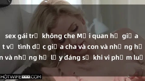 sex gái trẻ không che Mối quan hệ giữa cha và con: Sự thật về tình dục giữa cha và con và những hệ lụy đáng sợ khi vi phạm luật pháp.
