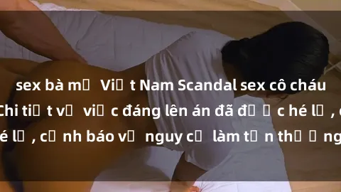 sex bà mẹ Việt Nam Scandal sex cô cháu gây chấn động: Chi tiết vụ việc đáng lên án đã được hé lộ, cảnh báo về nguy cơ làm tổn thương tâm hồn trẻ em.