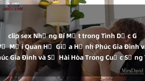 clip sex Những Bí Mật trong Tình Dục Gia Đình: Tìm Hiểu Về Mối Quan Hệ Giữa Hạnh Phúc Gia Đình và Sự Hài Hòa Trong Cuộc Sống Tình Dục