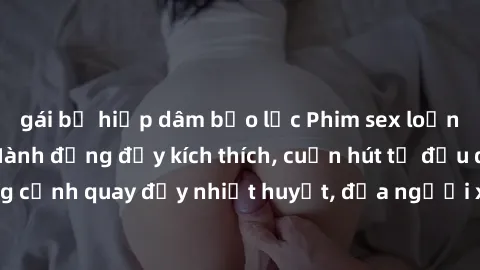 gái bị hiếp dâm bạo lực Phim sex loạn luân Nhật Bản: Hành động đầy kích thích, cuốn hút từ đầu đến cuối. Những cảnh quay đầy nhiệt huyết, đưa người xem vào thế giới độc đáo của tình thân. Đừng bỏ lỡ!