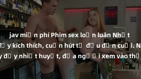 jav miễn phí Phim sex loạn luân Nhật Bản: Hành động đầy kích thích, cuốn hút từ đầu đến cuối. Những cảnh quay đầy nhiệt huyết, đưa người xem vào thế giới độc đáo của tình thân. Đừng bỏ lỡ!