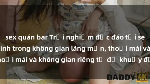 sex quán bar Trải nghiệm độc đáo tại sex nhà nghỉ: ẩn mình trong không gian lãng mạn, thoải mái và không gian riêng tư để khuấy động tình ái.