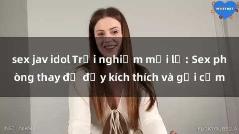 sex jav idol Trải nghiệm mới lạ: Sex phòng thay đồ đầy kích thích và gợi cảm