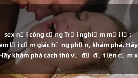 sex nơi công cộng Trải nghiệm mới lạ: Sex trong xe hơi đem lại cảm giác hưng phấn, khám phá. Hãy khám phá cách thú vị để đốt lên cảm xúc trong cuộc tình!