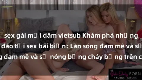 sex gái mại dâm vietsub Khám phá những trải nghiệm độc đáo tại sex bãi biển: Làn sóng đam mê và sự nóng bỏng cháy bỏng trên cát trắng