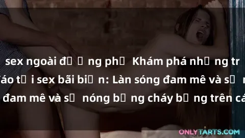 sex ngoài đường phố Khám phá những trải nghiệm độc đáo tại sex bãi biển: Làn sóng đam mê và sự nóng bỏng cháy bỏng trên cát trắng