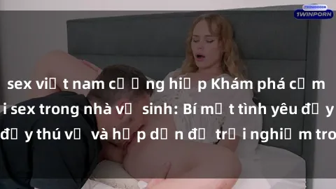 sex việt nam cưỡng hiếp Khám phá cảm giác mới mẻ với sex trong nhà vệ sinh: Bí mật tình yêu đầy thú vị và hấp dẫn để trải nghiệm trong đêm hôm nay!