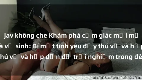 jav không che Khám phá cảm giác mới mẻ với sex trong nhà vệ sinh: Bí mật tình yêu đầy thú vị và hấp dẫn để trải nghiệm trong đêm hôm nay!