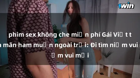 phim sex không che miễn phí Gái Việt thỏa mãn ham muốn ngoài trời: Đi tìm niềm vui mới