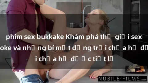 phim sex bukkake Khám phá thế giới sex quán karaoke và những bí mật động trời chưa hề được tiết lộ