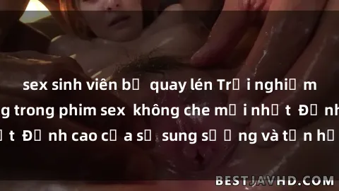 sex sinh viên bị quay lén Trải nghiệm cực kỳ nóng bỏng trong phim sex  không che mới nhất  Đỉnh cao của sự sung sướng và tận hưởng chân thật