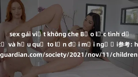 sex gái việt không che Bạo lực tình dục trong nhóm: nguy cơ và hậu quả to lớn đối mọi người参考: https://www.theguardian.com/society/2021/nov/11/children-as-young-as-four-are-being-sexually-abused-by-gr
