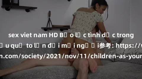 sex viet nam HD Bạo lực tình dục trong nhóm: nguy cơ và hậu quả to lớn đối mọi người参考: https://www.theguardian.com/society/2021/nov/11/children-as-young-as-four-are-being-sexually-abused-by-groups-in