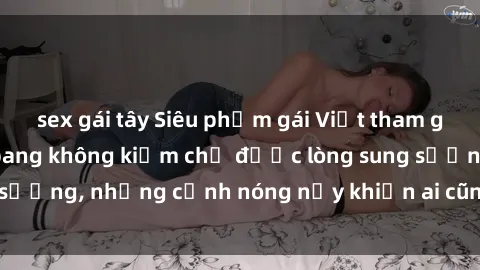 sex gái tây Siêu phẩm gái Việt tham gia trong buổi gangbang không kiềm chế được lòng sung sướng, những cảnh nóng nảy khiến ai cũng phải mãn nhãn