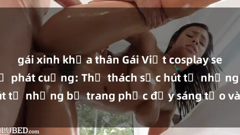 gái xinh khỏa thân Gái Việt cosplay sexy khiến fan hâm mộ phát cuồng: Thử thách sức hút từ những bộ trang phục đầy sáng tạo và quyến rũ!