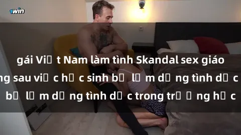 gái Việt Nam làm tình Skandal sex giáo viên: Sự thật đằng sau việc học sinh bị lạm dụng tình dục trong trường học