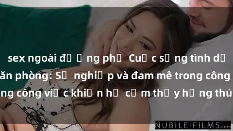 sex ngoài đường phố Cuộc sống tình dục của nhân viên văn phòng: Sự nghiệp và đam mê trong công việc khiến họ cảm thấy hứng thú với tình dục?