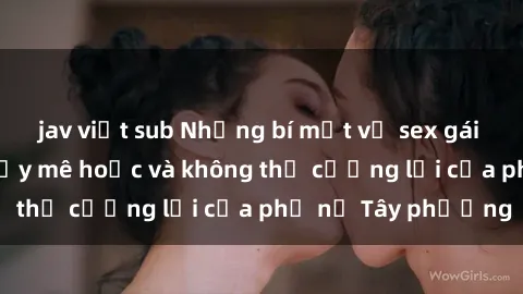 jav việt sub Những bí mật về sex gái Tây: Sự quyến rũ đầy mê hoặc và không thể cưỡng lại của phụ nữ Tây phương