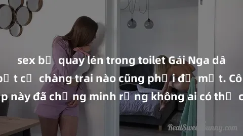 sex bị quay lén trong toilet Gái Nga dâm đãng khiến tim bất cứ chàng trai nào cũng phải đỏ mặt. Cô gái xinh đẹp này đã chứng minh rằng không ai có thể cưỡng lại khi cô làm tình đắm say.
