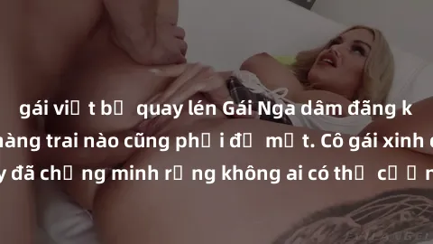 gái việt bị quay lén Gái Nga dâm đãng khiến tim bất cứ chàng trai nào cũng phải đỏ mặt. Cô gái xinh đẹp này đã chứng minh rằng không ai có thể cưỡng lại khi cô làm tình đắm say.