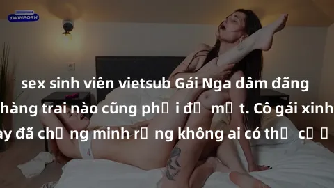 sex sinh viên vietsub Gái Nga dâm đãng khiến tim bất cứ chàng trai nào cũng phải đỏ mặt. Cô gái xinh đẹp này đã chứng minh rằng không ai có thể cưỡng lại khi cô làm tình đắm say.