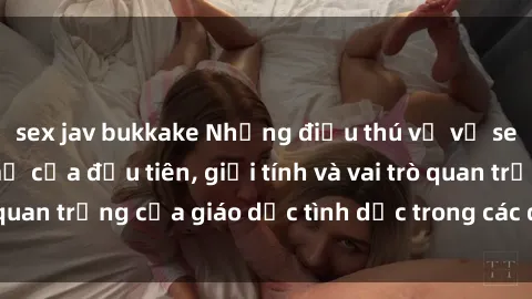 sex jav bukkake Những điều thú vị về sex ở Bắc Âu: Sự mở cửa đầu tiên, giới tính và vai trò quan trọng của giáo dục tình dục trong các quốc gia này.