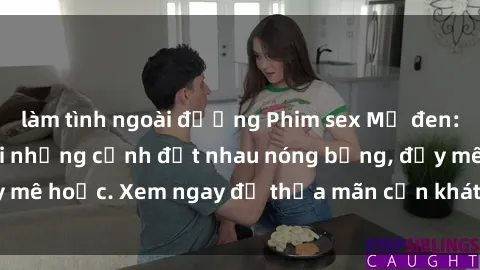 làm tình ngoài đường Phim sex Mỹ đen: phút mãnh liệt với những cảnh địt nhau nóng bỏng, đầy mê hoặc. Xem ngay để thỏa mãn cơn khát tình dục của bạn!